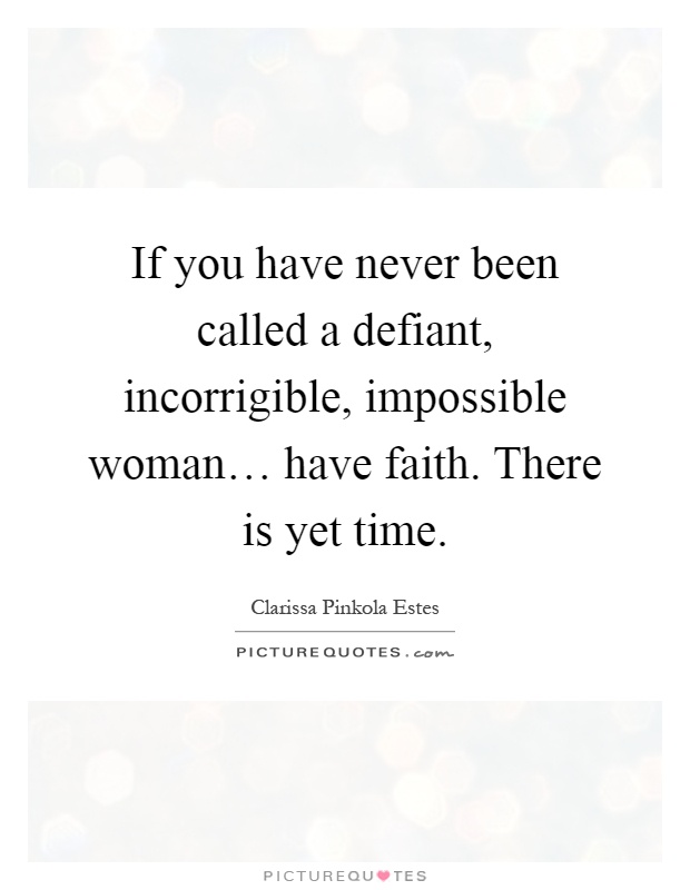 If you have never been called a defiant, incorrigible, impossible woman… have faith. There is yet time Picture Quote #1