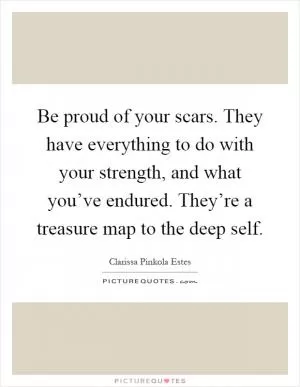 Be proud of your scars. They have everything to do with your strength, and what you’ve endured. They’re a treasure map to the deep self Picture Quote #1
