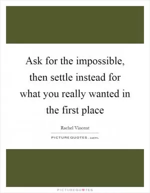 Ask for the impossible, then settle instead for what you really wanted in the first place Picture Quote #1