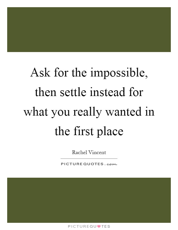 Ask for the impossible, then settle instead for what you really wanted in the first place Picture Quote #1