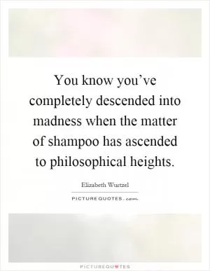 You know you’ve completely descended into madness when the matter of shampoo has ascended to philosophical heights Picture Quote #1