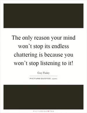 The only reason your mind won’t stop its endless chattering is because you won’t stop listening to it! Picture Quote #1