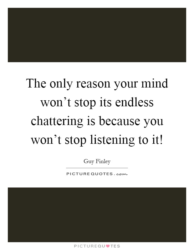 The only reason your mind won't stop its endless chattering is because you won't stop listening to it! Picture Quote #1