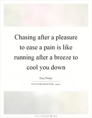 Chasing after a pleasure to ease a pain is like running after a breeze to cool you down Picture Quote #1