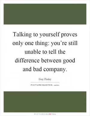 Talking to yourself proves only one thing: you’re still unable to tell the difference between good and bad company Picture Quote #1