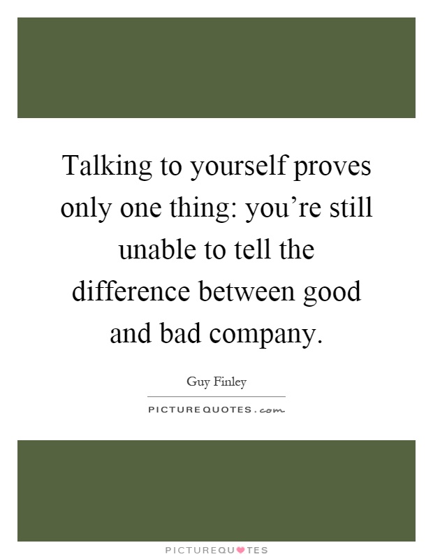 Talking to yourself proves only one thing: you're still unable to tell the difference between good and bad company Picture Quote #1