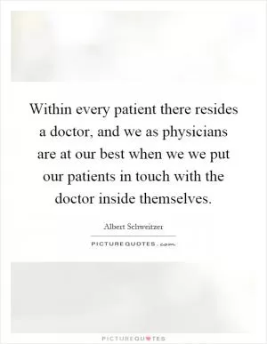 Within every patient there resides a doctor, and we as physicians are at our best when we we put our patients in touch with the doctor inside themselves Picture Quote #1