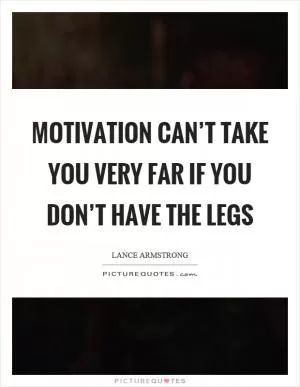 Motivation can’t take you very far if you don’t have the legs Picture Quote #1