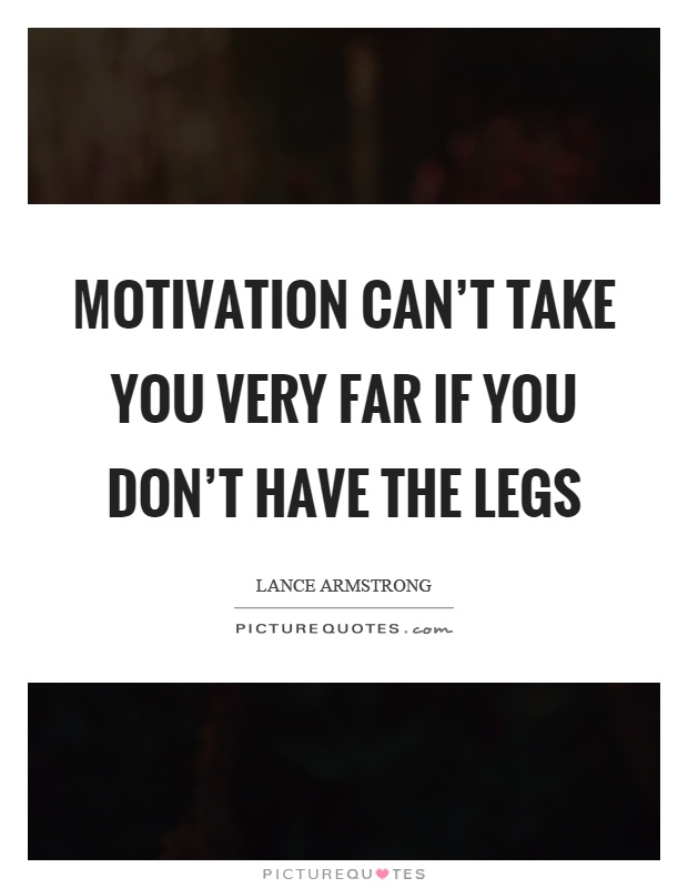 Motivation can't take you very far if you don't have the legs Picture Quote #1