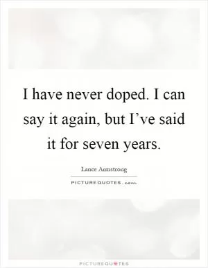I have never doped. I can say it again, but I’ve said it for seven years Picture Quote #1