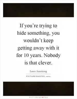 If you’re trying to hide something, you wouldn’t keep getting away with it for 10 years. Nobody is that clever Picture Quote #1