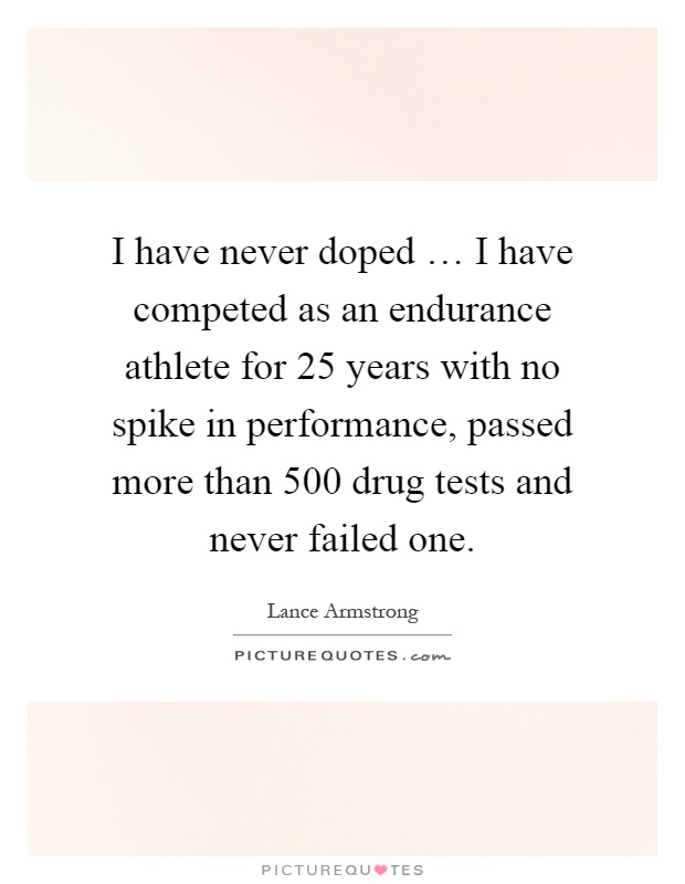 I have never doped … I have competed as an endurance athlete for 25 years with no spike in performance, passed more than 500 drug tests and never failed one Picture Quote #1