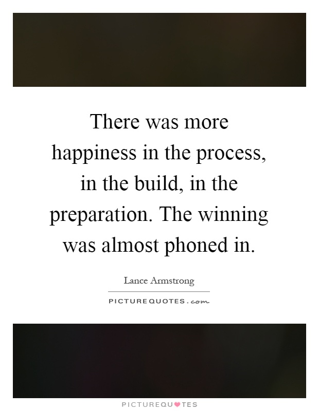 There was more happiness in the process, in the build, in the preparation. The winning was almost phoned in Picture Quote #1