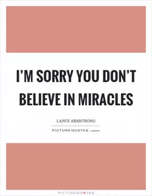 I’m sorry you don’t believe in miracles Picture Quote #1