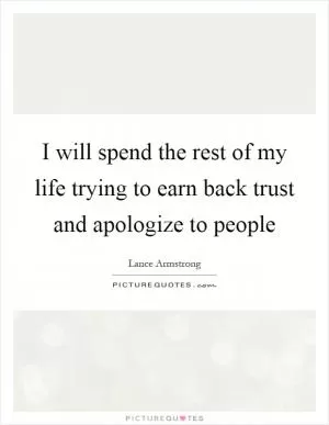 I will spend the rest of my life trying to earn back trust and apologize to people Picture Quote #1