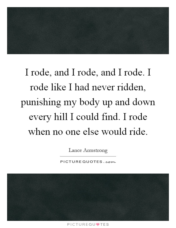 I rode, and I rode, and I rode. I rode like I had never ridden, punishing my body up and down every hill I could find. I rode when no one else would ride Picture Quote #1