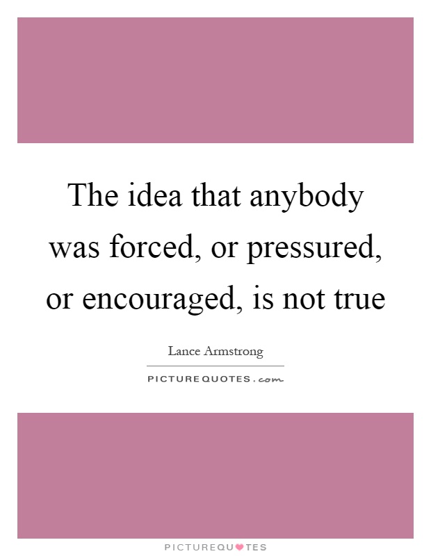 The idea that anybody was forced, or pressured, or encouraged, is not true Picture Quote #1