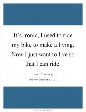 It’s ironic, I used to ride my bike to make a living. Now I just want to live so that I can ride Picture Quote #1