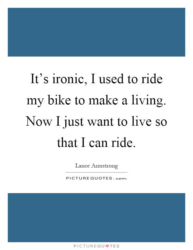 It's ironic, I used to ride my bike to make a living. Now I just want to live so that I can ride Picture Quote #1