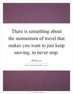 There is something about the momentum of travel that makes you want to just keep moving, to never stop Picture Quote #1