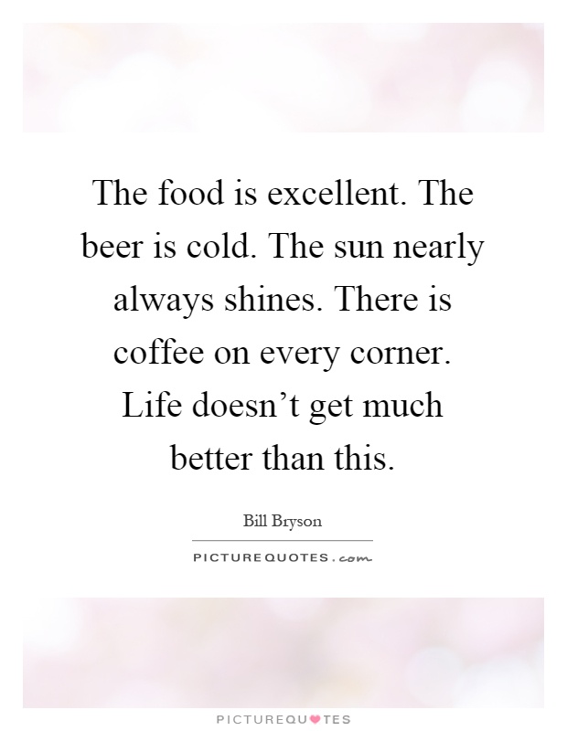 The food is excellent. The beer is cold. The sun nearly always shines. There is coffee on every corner. Life doesn't get much better than this Picture Quote #1