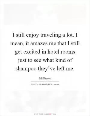 I still enjoy traveling a lot. I mean, it amazes me that I still get excited in hotel rooms just to see what kind of shampoo they’ve left me Picture Quote #1