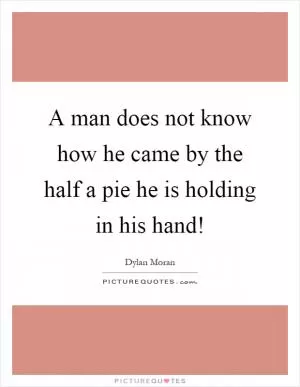 A man does not know how he came by the half a pie he is holding in his hand! Picture Quote #1