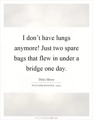 I don’t have lungs anymore! Just two spare bags that flew in under a bridge one day Picture Quote #1