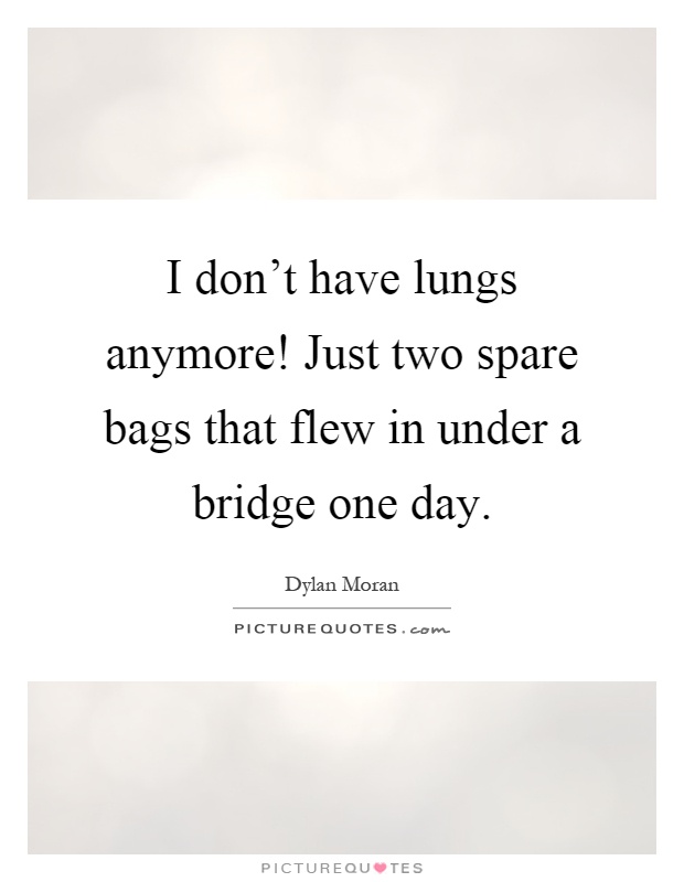 I don't have lungs anymore! Just two spare bags that flew in under a bridge one day Picture Quote #1