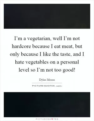 I’m a vegetarian, well I’m not hardcore because I eat meat, but only because I like the taste, and I hate vegetables on a personal level so I’m not too good! Picture Quote #1