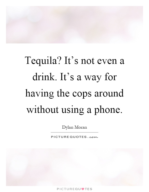 Tequila? It's not even a drink. It's a way for having the cops around without using a phone Picture Quote #1