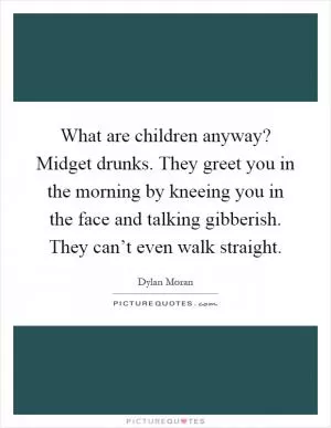 What are children anyway? Midget drunks. They greet you in the morning by kneeing you in the face and talking gibberish. They can’t even walk straight Picture Quote #1