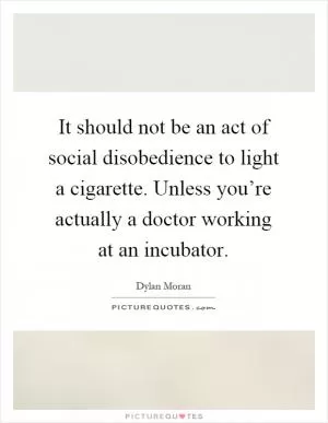 It should not be an act of social disobedience to light a cigarette. Unless you’re actually a doctor working at an incubator Picture Quote #1