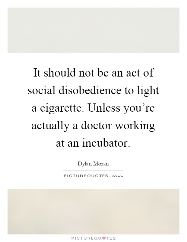 It should not be an act of social disobedience to light a cigarette. Unless you're actually a doctor working at an incubator Picture Quote #1