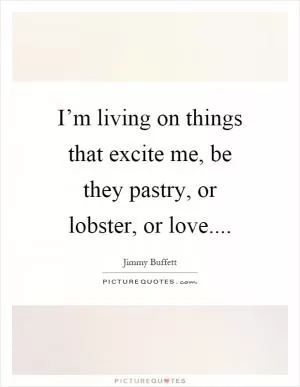 I’m living on things that excite me, be they pastry, or lobster, or love Picture Quote #1