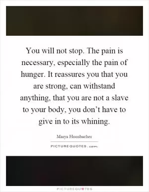You will not stop. The pain is necessary, especially the pain of hunger. It reassures you that you are strong, can withstand anything, that you are not a slave to your body, you don’t have to give in to its whining Picture Quote #1