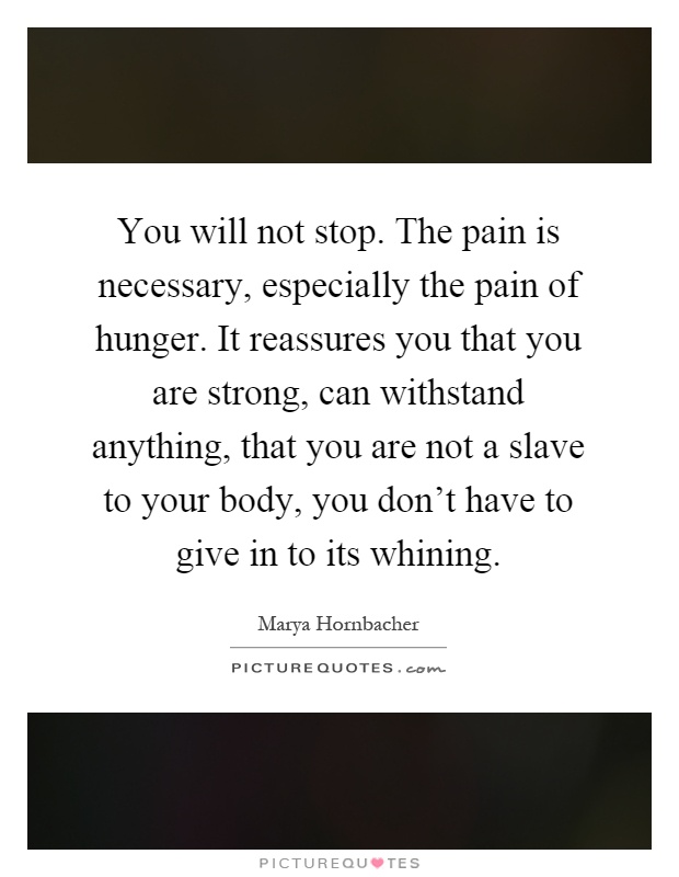 You will not stop. The pain is necessary, especially the pain of hunger. It reassures you that you are strong, can withstand anything, that you are not a slave to your body, you don't have to give in to its whining Picture Quote #1