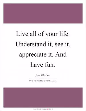 Live all of your life. Understand it, see it, appreciate it. And have fun Picture Quote #1
