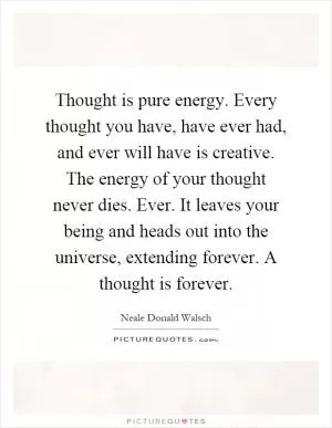 Thought is pure energy. Every thought you have, have ever had, and ever will have is creative. The energy of your thought never dies. Ever. It leaves your being and heads out into the universe, extending forever. A thought is forever Picture Quote #1