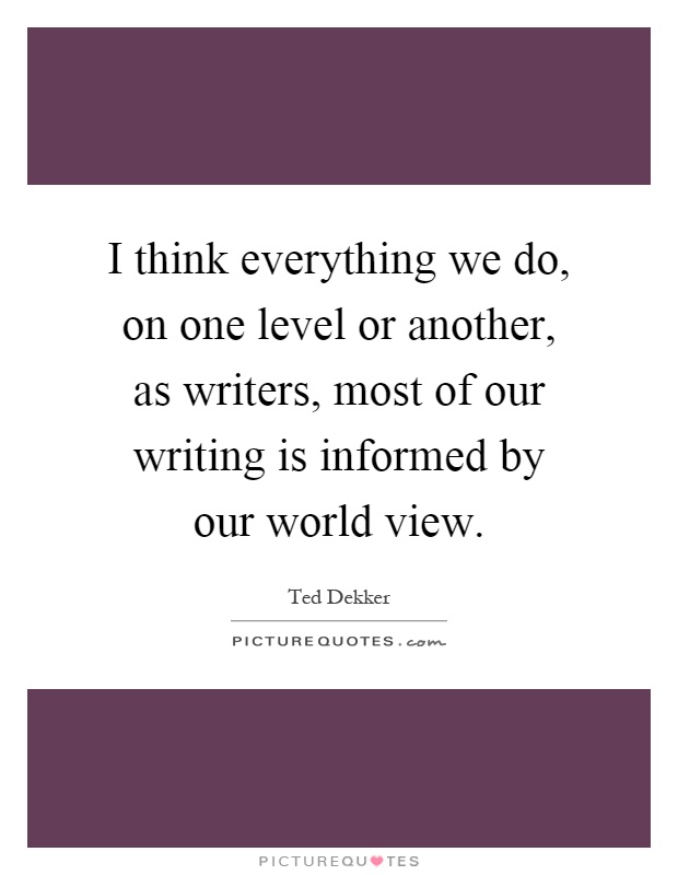 I think everything we do, on one level or another, as writers, most of our writing is informed by our world view Picture Quote #1