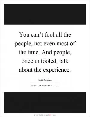You can’t fool all the people, not even most of the time. And people, once unfooled, talk about the experience Picture Quote #1