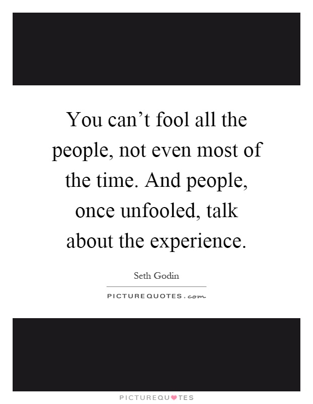 You can't fool all the people, not even most of the time. And people, once unfooled, talk about the experience Picture Quote #1