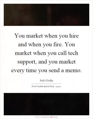 You market when you hire and when you fire. You market when you call tech support, and you market every time you send a memo Picture Quote #1
