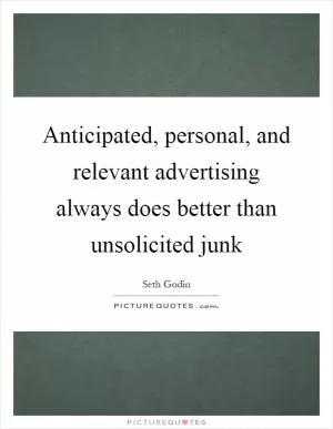 Anticipated, personal, and relevant advertising always does better than unsolicited junk Picture Quote #1