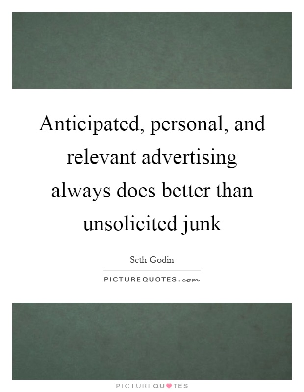 Anticipated, personal, and relevant advertising always does better than unsolicited junk Picture Quote #1
