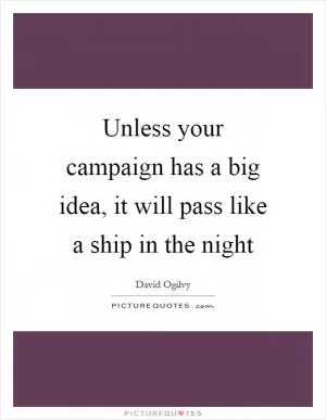 Unless your campaign has a big idea, it will pass like a ship in the night Picture Quote #1