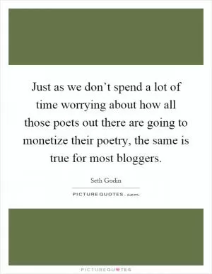 Just as we don’t spend a lot of time worrying about how all those poets out there are going to monetize their poetry, the same is true for most bloggers Picture Quote #1