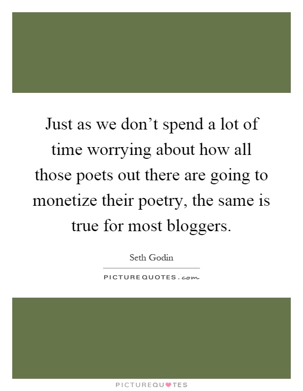 Just as we don't spend a lot of time worrying about how all those poets out there are going to monetize their poetry, the same is true for most bloggers Picture Quote #1