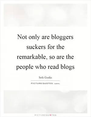 Not only are bloggers suckers for the remarkable, so are the people who read blogs Picture Quote #1