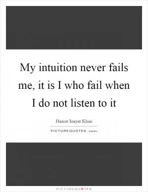 My intuition never fails me, it is I who fail when I do not listen to it Picture Quote #1